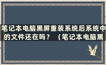 笔记本电脑黑屏重装系统后系统中的文件还在吗？ （笔记本电脑黑屏重装系统后如何恢复系统）